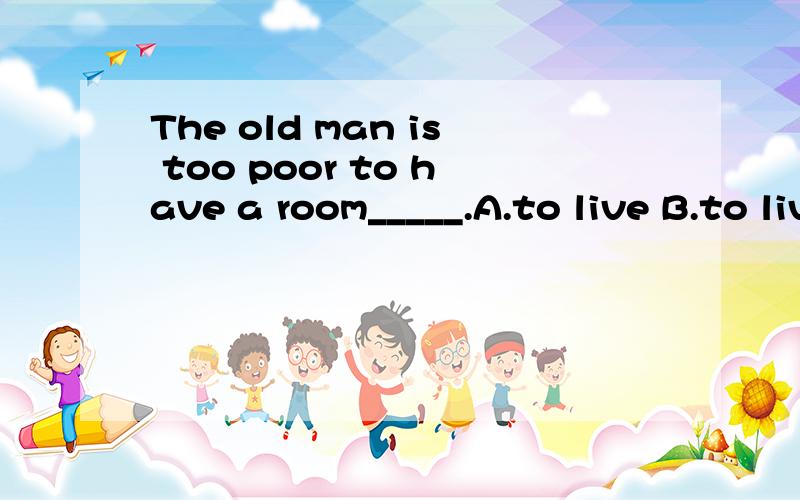 The old man is too poor to have a room_____.A.to live B.to live in C.living D.to live with