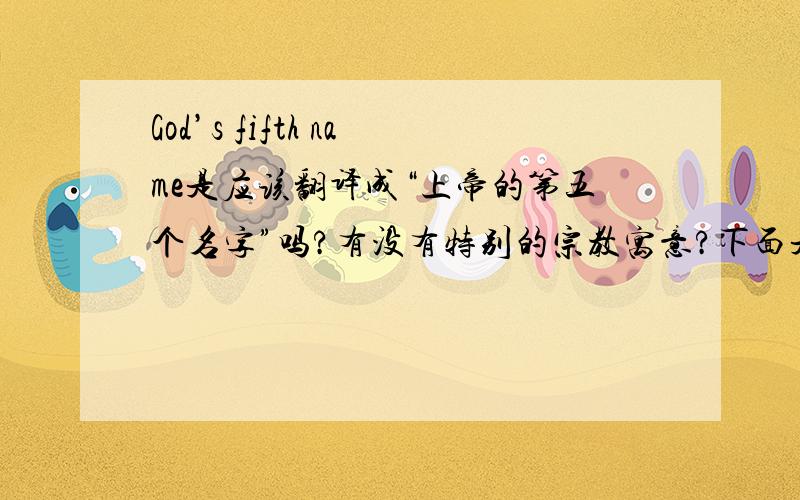 God’s fifth name是应该翻译成“上帝的第五个名字”吗?有没有特别的宗教寓意?下面是这个问题的由来.这是一篇英语短文,中间的God’s fifth name从字面上似乎译成“上帝的第五个名字”,好像没