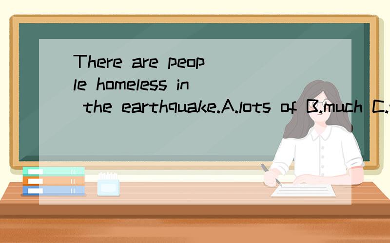 There are people homeless in the earthquake.A.lots of B.much C.too much D.little选哪一个?