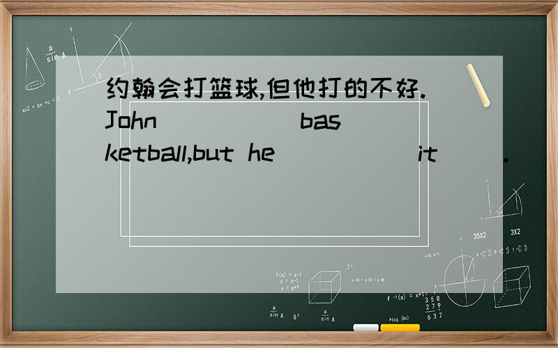 约翰会打篮球,但他打的不好.John __ __ basketball,but he __ __ it __.