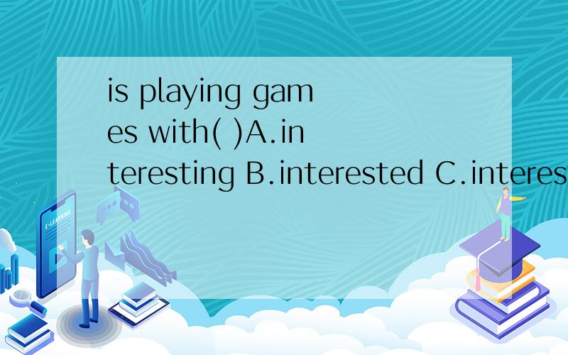 is playing games with( )A.interesting B.interested C.interest D.interests