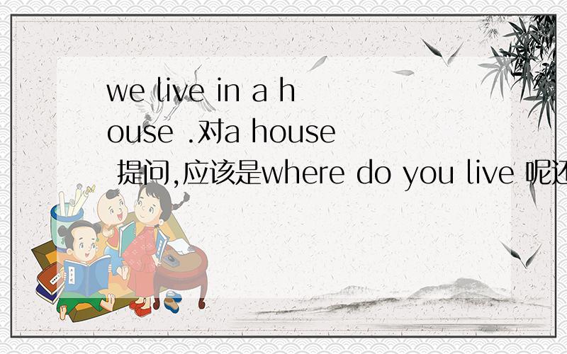 we live in a house .对a house 提问,应该是where do you live 呢还是which do you live in