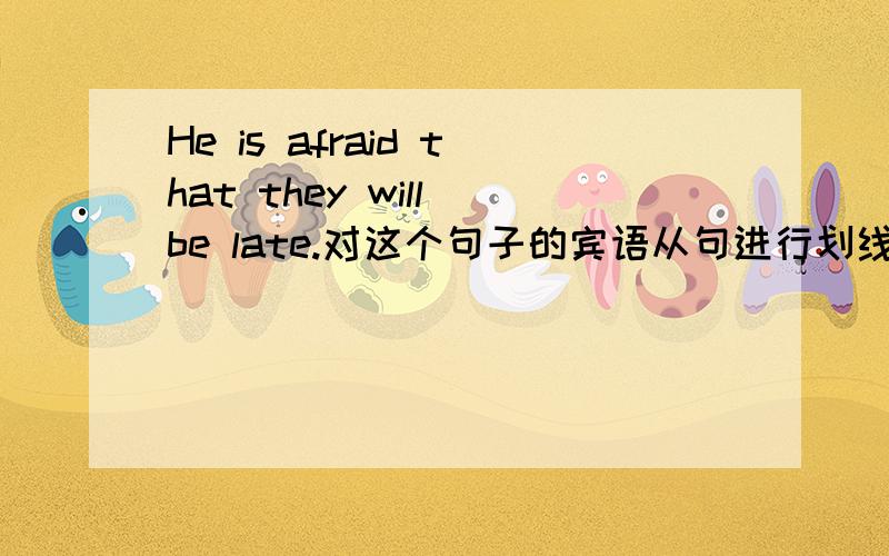 He is afraid that they will be late.对这个句子的宾语从句进行划线提问,怎么问