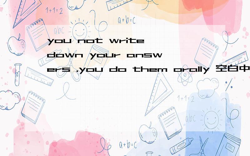 you not write down your answers .you do them orally 空白中填什么情态动词you not write down your answers .you do them orally 空白中填什么情态动词