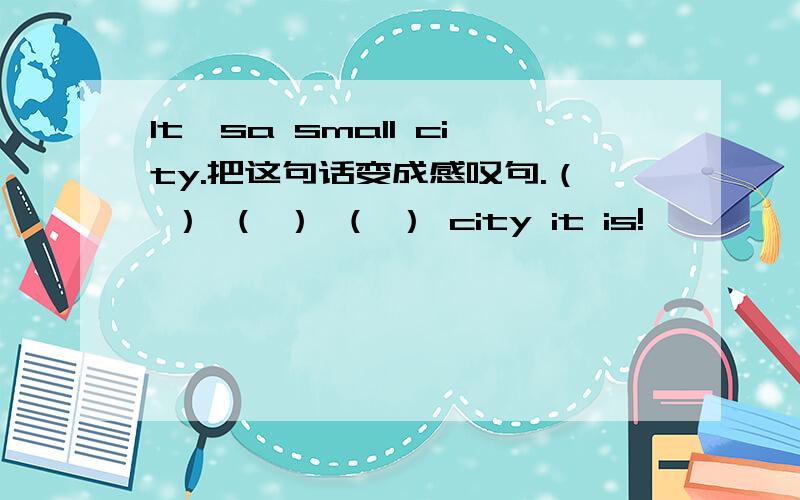 It'sa small city.把这句话变成感叹句.（ ） （ ） （ ） city it is!