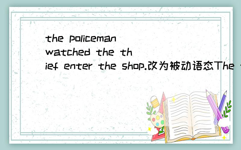 the policeman watched the thief enter the shop.改为被动语态The thief ____ ____ _____enter the shop