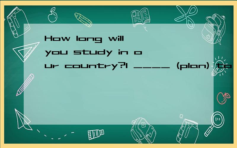 How long will you study in our country?I ____ (plan) to be here for about o---How long____you _____(study ) in our country?--- I ____ (plan) to be here for about one more year.----I_____(hope) to visit the other parts of your country.----what----you_