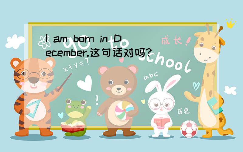 I am born in December.这句话对吗?