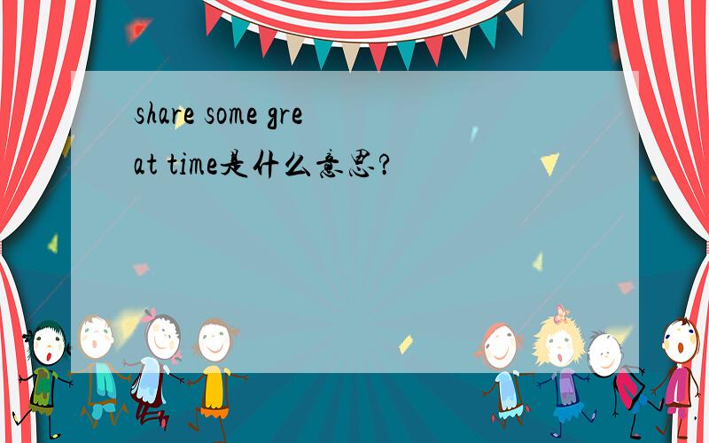 share some great time是什么意思?