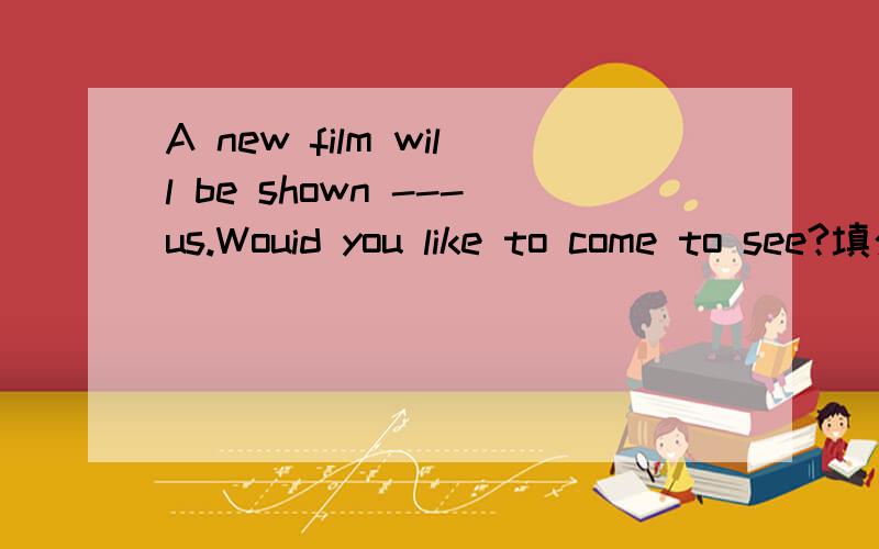 A new film will be shown ---us.Wouid you like to come to see?填介词