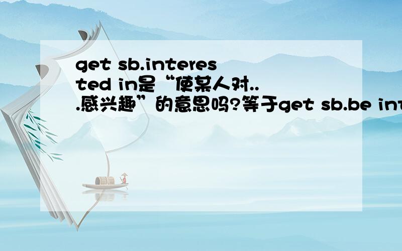 get sb.interested in是“使某人对...感兴趣”的意思吗?等于get sb.be interested 原句：get 400 students interested 求翻译,并解释其语法