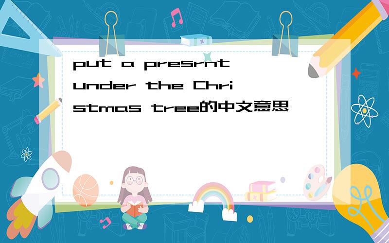 put a presrnt under the Christmas tree的中文意思