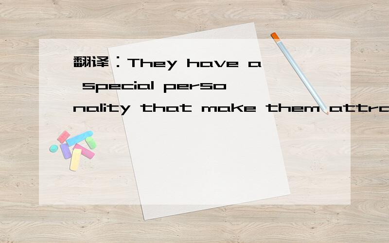 翻译：They have a special personality that make them attractive and likable to almost everyone .