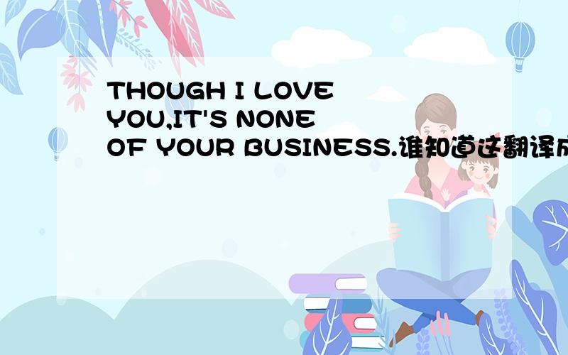 THOUGH I LOVE YOU,IT'S NONE OF YOUR BUSINESS.谁知道这翻译成中文是什么英文翻译成中文