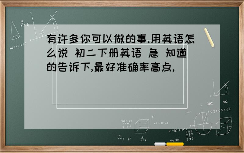 有许多你可以做的事.用英语怎么说 初二下册英语 急 知道的告诉下,最好准确率高点,