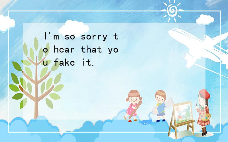 I'm so sorry to hear that you fake it.