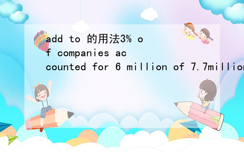 add to 的用法3% of companies accounted for 6 million of 7.7million jobs that were added to the economy between 2001 and 2005.  这里的add to 是促进了经济吗,还是别的什么意思6 million of the 7.7million , 少打了个the, 不过后