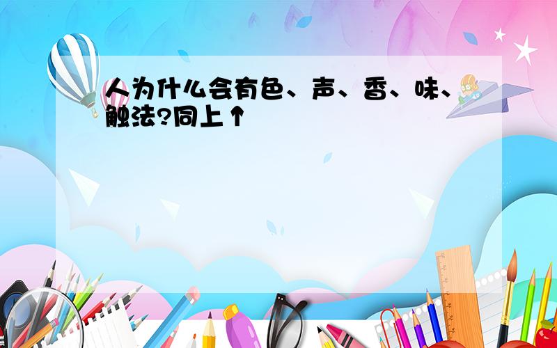 人为什么会有色、声、香、味、触法?同上↑