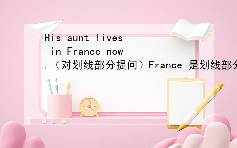 His aunt lives in France now.（对划线部分提问）France 是划线部分.