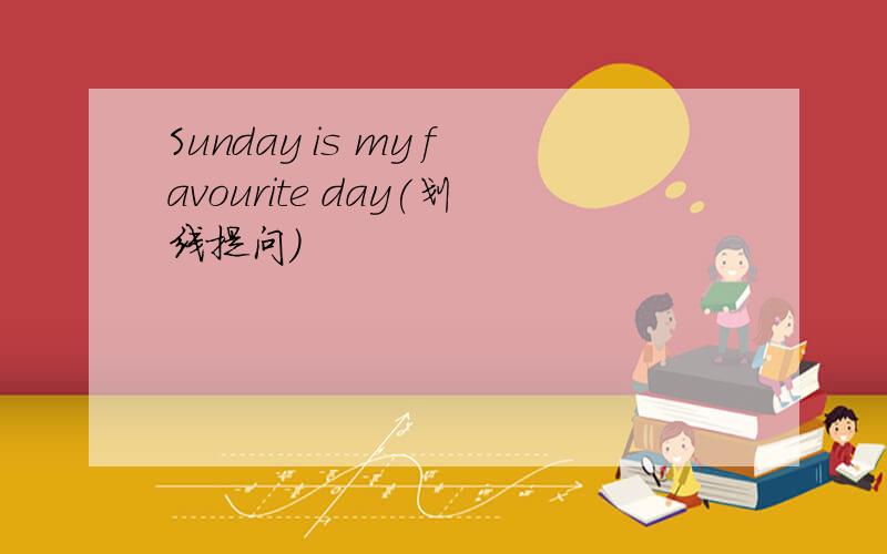 Sunday is my favourite day(划线提问）