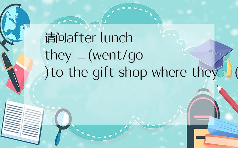 请问after lunch they _(went/go)to the gift shop where they _(buy/bought)lots of gift填什么,理由?
