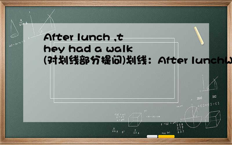 After lunch ,they had a walk(对划线部分提问)划线：After lunchWould you like (watch)TV now?He ls not here ,can l open (It)on.Put (It) on.第二个错了。（He is ....)/去掉