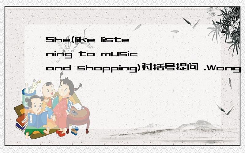 She(like listening to music and shopping)对括号提问 .Wang Nan is(a Chinese woman).对括号提问