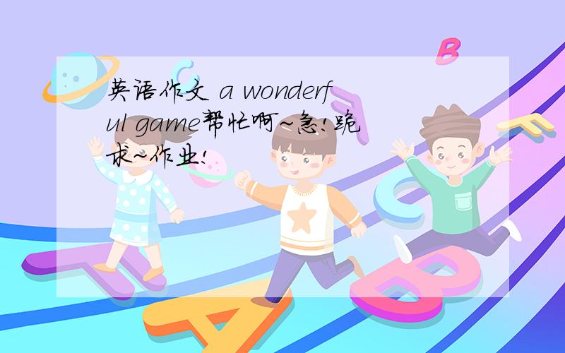 英语作文 a wonderful game帮忙啊~急!跪求~作业!