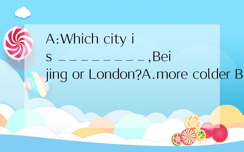 A:Which city is ________,Beijing or London?A.more colder B.colder C.more cold