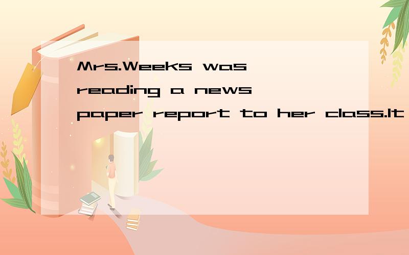 Mrs.Weeks was reading a newspaper report to her class.It was a report about children in the Children’s hospital.The report says,“Were you ever in a hospital when you were small?How did you feel?Doctors at the Children’s Hospital are asking for