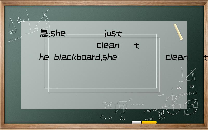 急:she____just _____(clean) the blackboard,she____(clean) the blackboard after class a hour ago还有 our monitor is always the first ____(come) and the last ____(leave)Do the clothes need ____(wash)______isn't decided.A.To do that B.HowC.Where to g