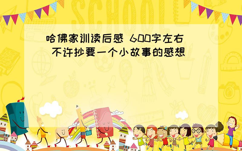 哈佛家训读后感 600字左右 不许抄要一个小故事的感想