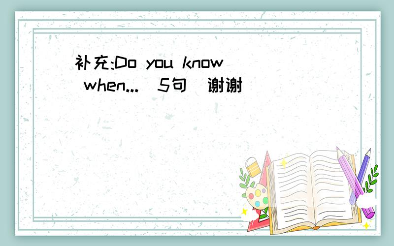 补充:Do you know when...(5句）谢谢