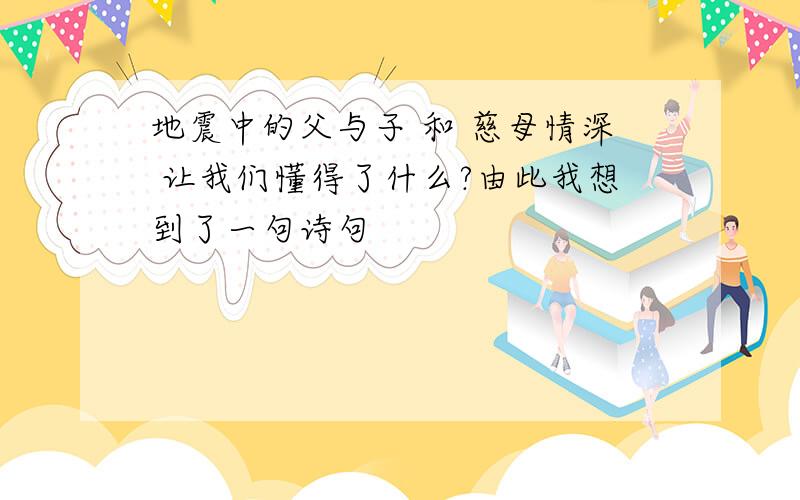 地震中的父与子 和 慈母情深 让我们懂得了什么?由此我想到了一句诗句