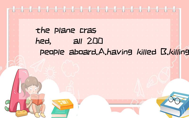 the plane crashed,( )all 200 people aboard.A.having killed B.killing C.killed D.had killed