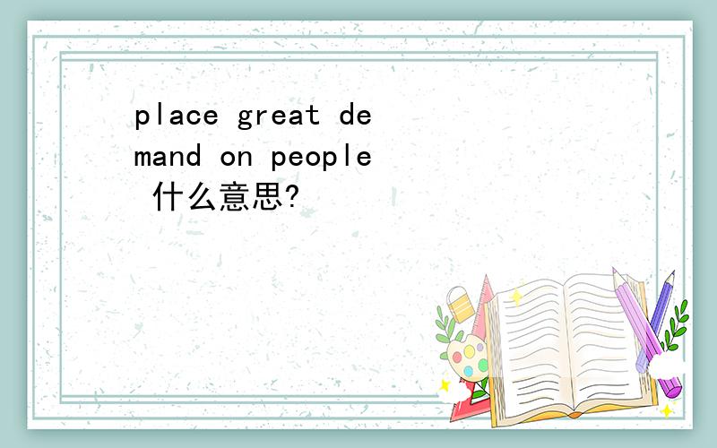 place great demand on people 什么意思?