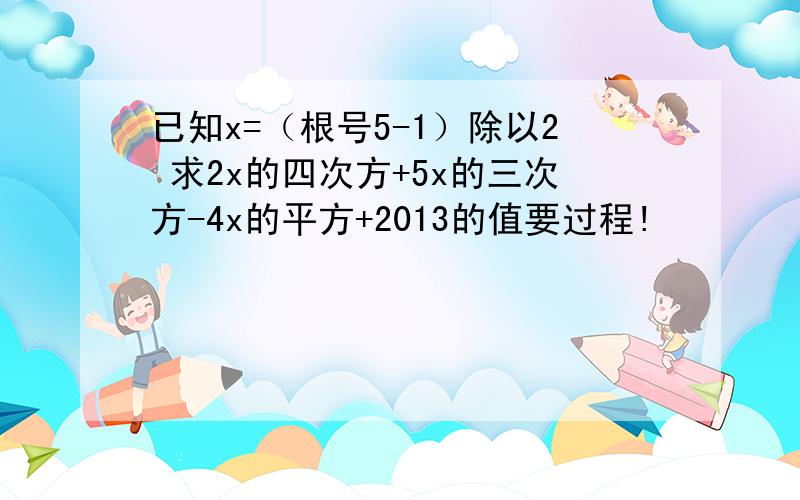 已知x=（根号5-1）除以2 求2x的四次方+5x的三次方-4x的平方+2013的值要过程!