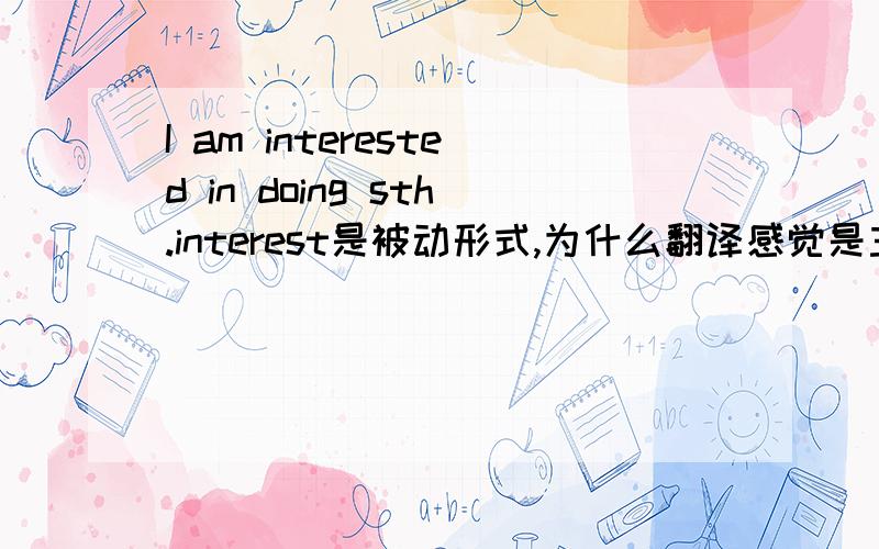 I am interested in doing sth.interest是被动形式,为什么翻译感觉是主动的,另外还有哪些词也是这样的