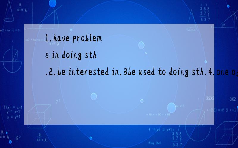 1.have problems in doing sth.2.be interested in.3be used to doing sth.4.one of...5.because of.6.by oneself.7.save one's own life.,造句,3句就行,学渣需要帮助