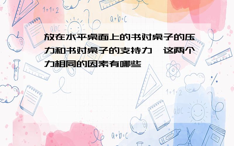 放在水平桌面上的书对桌子的压力和书对桌子的支持力,这两个力相同的因素有哪些