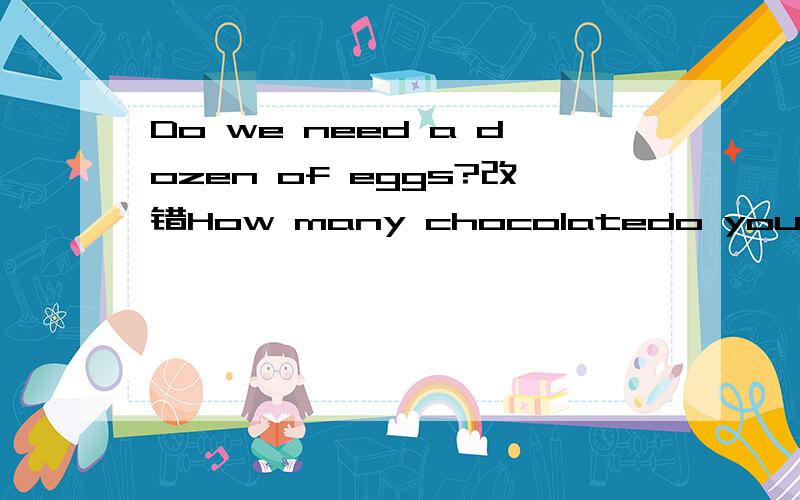 Do we need a dozen of eggs?改错How many chocolatedo you want ? Just a few.改错