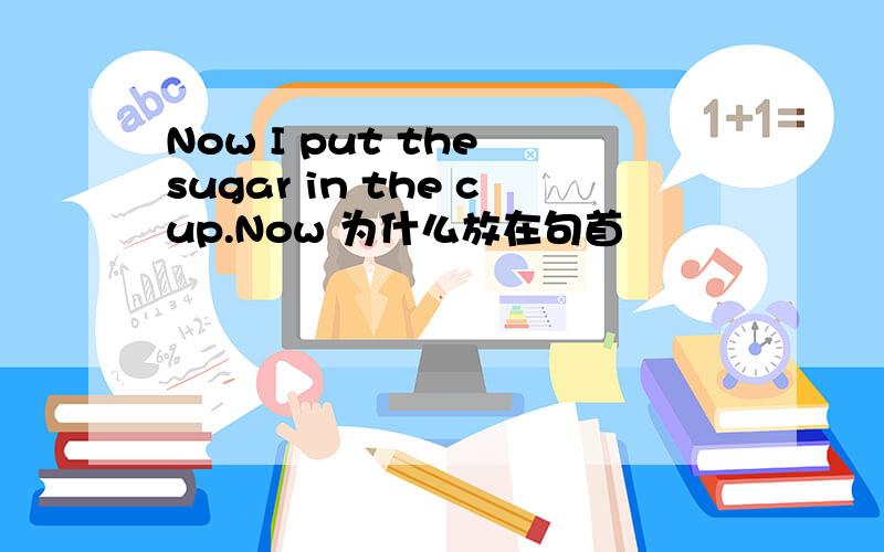 Now I put the sugar in the cup.Now 为什么放在句首