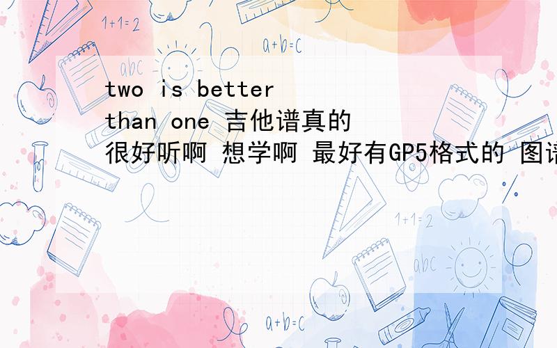 two is better than one 吉他谱真的很好听啊 想学啊 最好有GP5格式的 图谱,TET DE 也可以