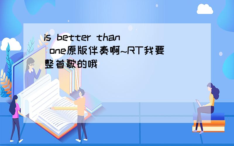 is better than one原版伴奏啊~RT我要整首歌的哦