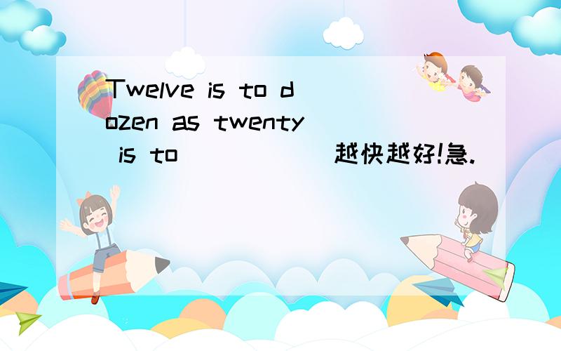 Twelve is to dozen as twenty is to______越快越好!急.