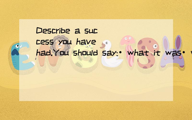 Describe a success you have had.You should say:• what it was• what it happened• how easy or difficult it was to achieveand explain how important you think this success was (to you).