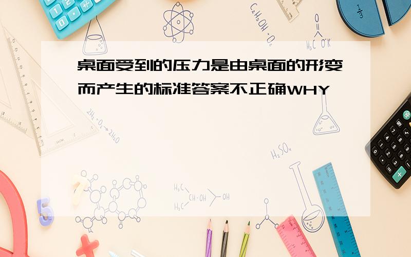 桌面受到的压力是由桌面的形变而产生的标准答案不正确WHY