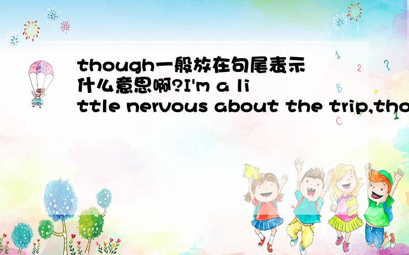 though一般放在句尾表示什么意思啊?I'm a little nervous about the trip,though.though一般在句尾表强调么,还有别的意思么?翻译的时候though要被翻译出来么?