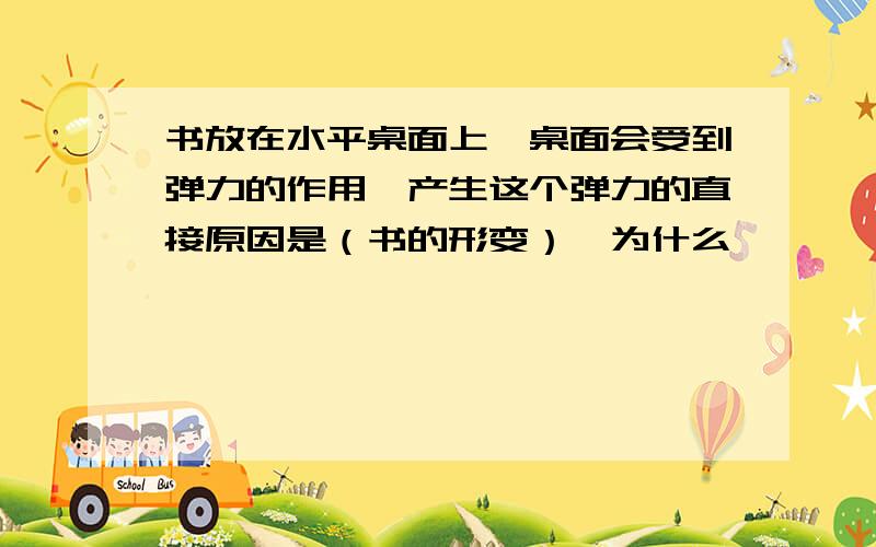 书放在水平桌面上,桌面会受到弹力的作用,产生这个弹力的直接原因是（书的形变）,为什么