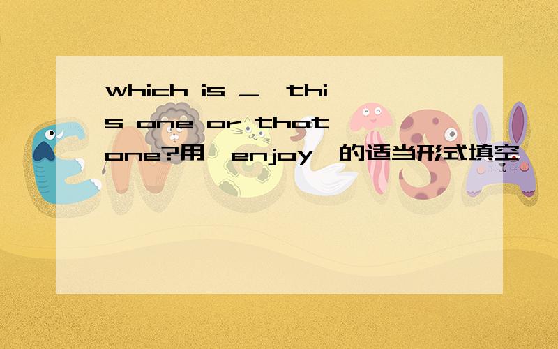 which is _,this one or that one?用'enjoy'的适当形式填空